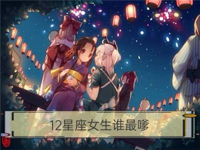 12星座女生谁最嗲？_12星座女生和什么座最配