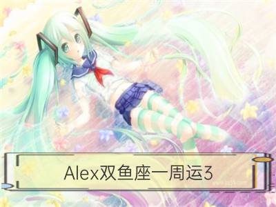 alex双鱼座一周运3.26-4.1_alex金牛座一周运3.26-4.1