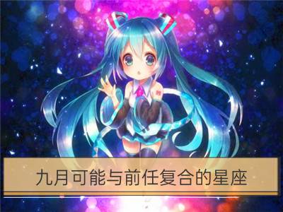 九月可能与前任复合的星座_12星座面如何面对前任求复合