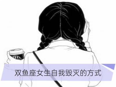 双鱼座女生自我毁灭的方式_处女座女生自我毁灭的方式