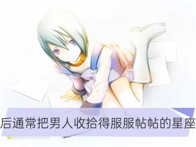 婚后通常把男人收拾得服服帖帖的星座女_哪些星座男婚后仍是好男人