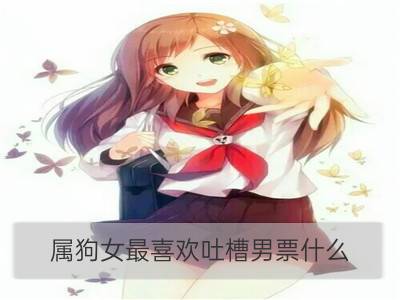 属狗女最喜欢吐槽男票什么_属猪女最喜欢吐槽男票什么