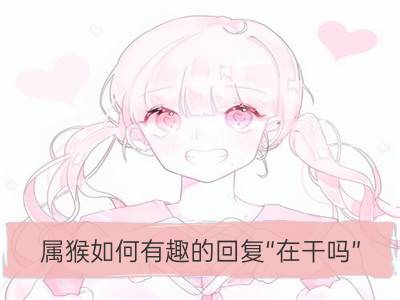 属猴如何有趣的回复“在干吗”_属猪如何有趣的回复“在干吗”