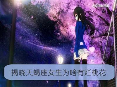 揭晓天蝎座女生为啥有烂桃花_揭晓巨蟹座女生为啥有烂桃花