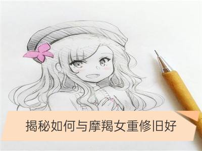 揭秘如何与摩羯女重修旧好_揭秘如何与双子女重修旧好