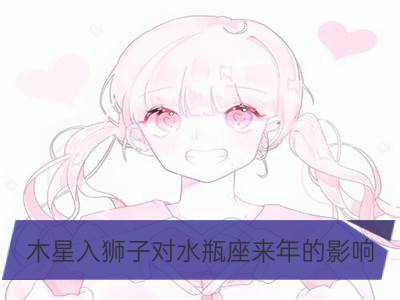 木星入狮子对水瓶座来年的影响_木星入狮子对狮子座来年的影响