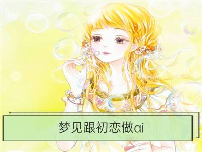 梦见跟初恋做ai_梦见与初恋做ai