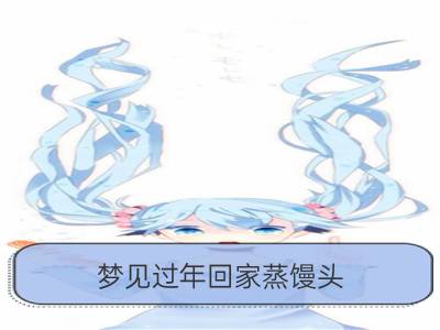 梦见过年回家蒸馒头_梦见过年回家聚会