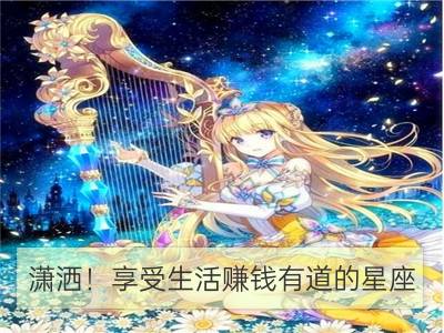 潇洒！享受生活赚钱有道的星座_哪些星座最懂得享受生活？